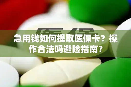 急用钱如何提取医保卡？操作合法吗避险指南？